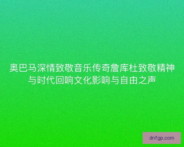 奥巴马深情致敬音乐传奇詹库杜致敬精神与时代回响文化影响与自由之声