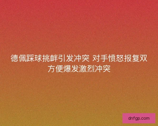 德佩踩球挑衅引发冲突 对手愤怒报复双方便爆发激烈冲突 德佩踩球挑衅引发冲突 对手愤怒报复双方便爆发激烈冲突