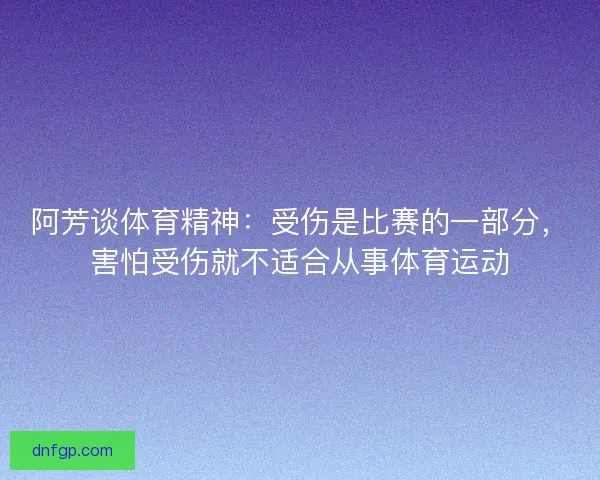 阿芳谈体育精神：受伤是比赛的一部分，害怕受伤就不适合从事体育运动