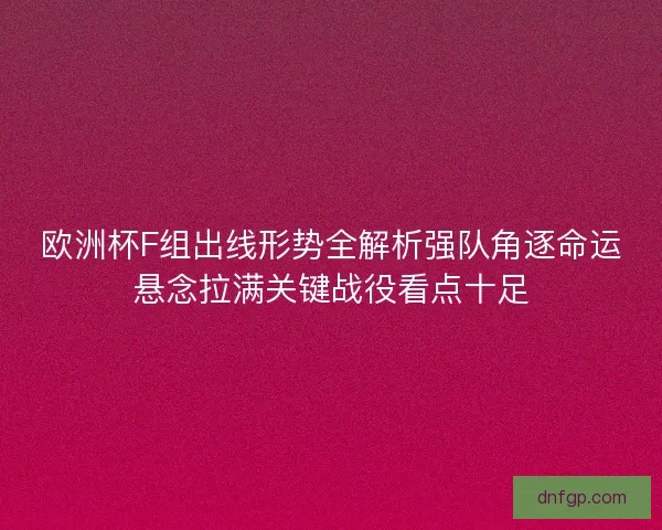 欧洲杯F组出线形势全解析强队角逐命运悬念拉满关键战役看点十足
