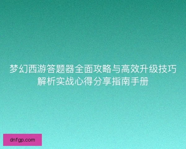 梦幻西游答题器全面攻略与高效升级技巧解析实战心得分享指南手册