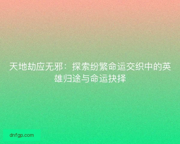 天地劫应无邪：探索纷繁命运交织中的英雄归途与命运抉择