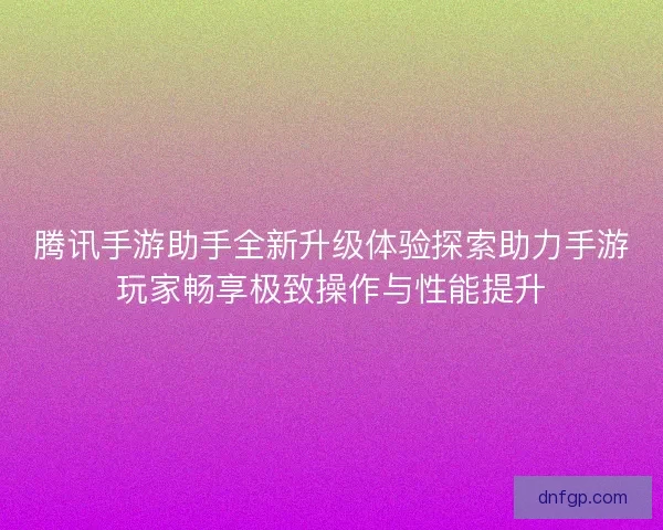 腾讯手游助手全新升级体验探索助力手游玩家畅享极致操作与性能提升 腾讯手游助手全新升级体验探索助力手游玩家畅享极致操作与性能提升