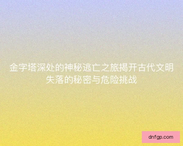 金字塔深处的神秘逃亡之旅揭开古代文明失落的秘密与危险挑战