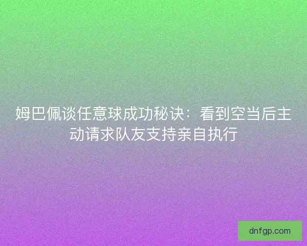 姆巴佩谈任意球成功秘诀：看到空当后主动请求队友支持亲自执行