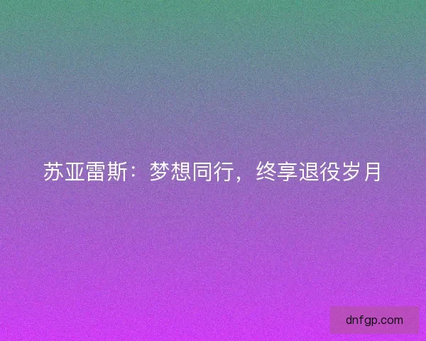 苏亚雷斯：梦想同行，终享退役岁月