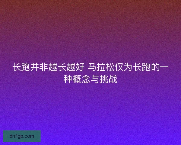 长跑并非越长越好 马拉松仅为长跑的一种概念与挑战