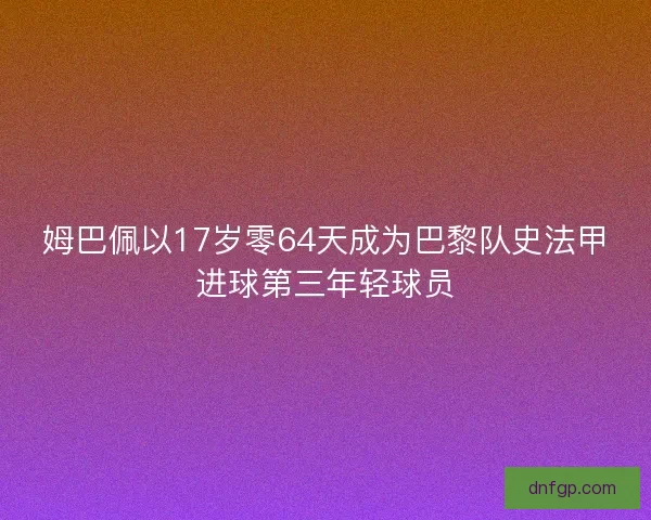 姆巴佩以17岁零64天成为巴黎队史法甲进球第三年轻球员