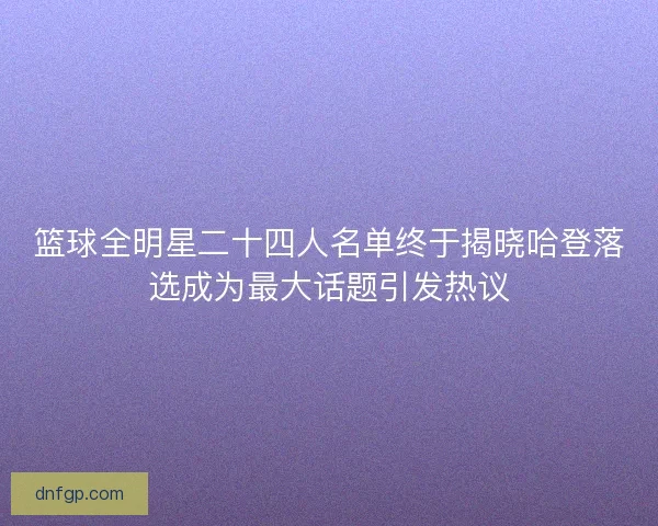 篮球全明星二十四人名单终于揭晓哈登落选成为最大话题引发热议