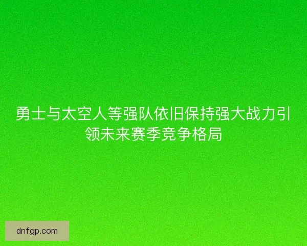 勇士与太空人等强队依旧保持强大战力引领未来赛季竞争格局