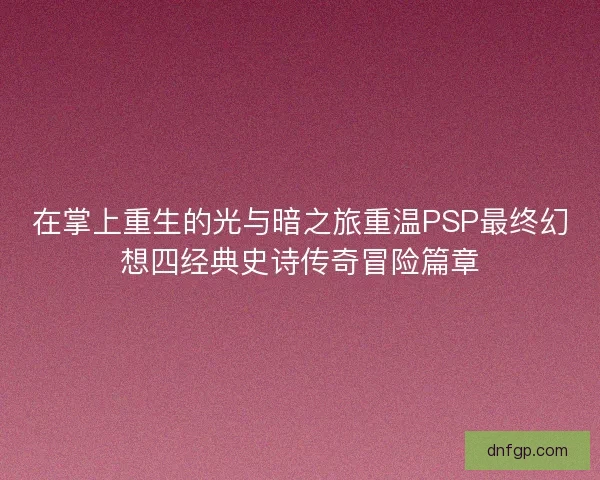 在掌上重生的光与暗之旅重温PSP最终幻想四经典史诗传奇冒险篇章