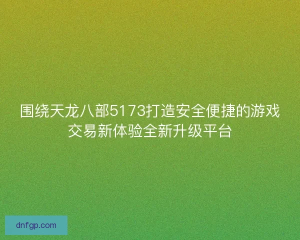 围绕天龙八部5173打造安全便捷的游戏交易新体验全新升级平台