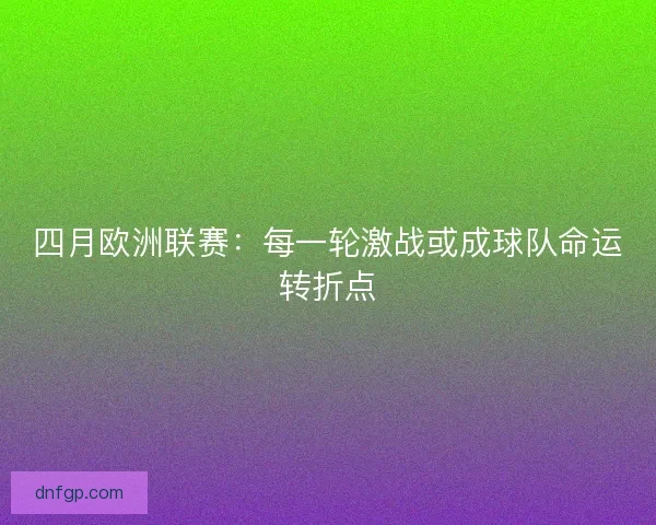 四月欧洲联赛：每一轮激战或成球队命运转折点