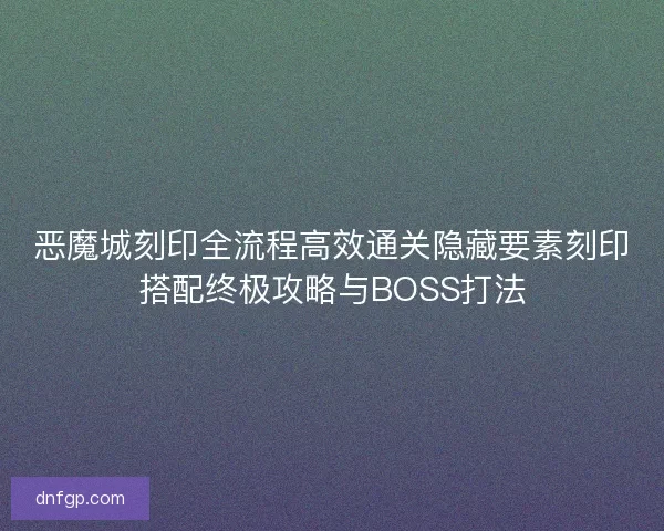 恶魔城刻印全流程高效通关隐藏要素刻印搭配终极攻略与BOSS打法