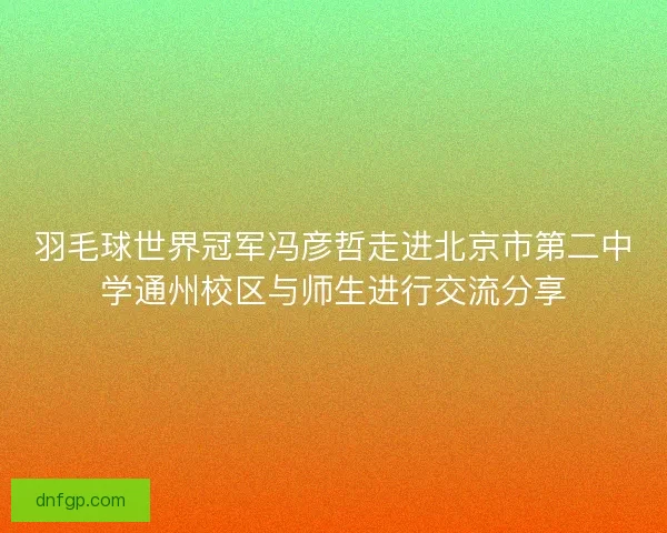 羽毛球世界冠军冯彦哲走进北京市第二中学通州校区与师生进行交流分享