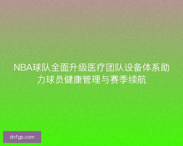 NBA球队全面升级医疗团队设备体系助力球员健康管理与赛季续航