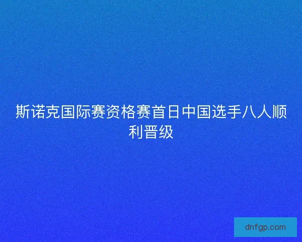 斯诺克国际赛资格赛首日中国选手八人顺利晋级 斯诺克国际赛资格赛首日中国选手八人顺利晋级