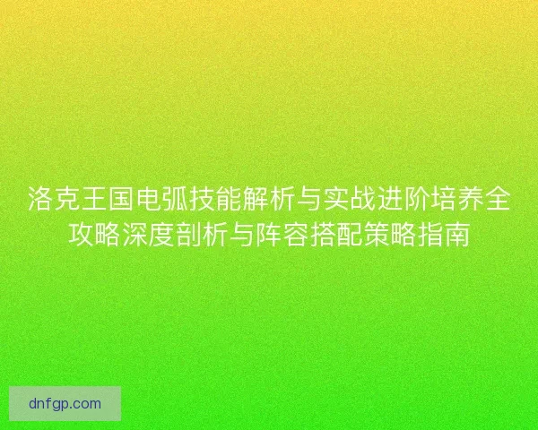 洛克王国电弧技能解析与实战进阶培养全攻略深度剖析与阵容搭配策略指南