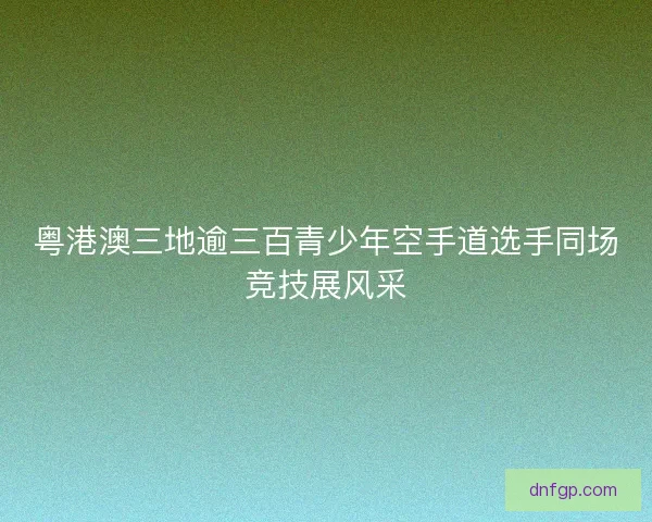 粤港澳三地逾三百青少年空手道选手同场竞技展风采
