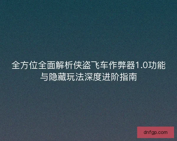 全方位全面解析侠盗飞车作弊器1.0功能与隐藏玩法深度进阶指南 全方位全面解析侠盗飞车作弊器1.0功能与隐藏玩法深度进阶指南