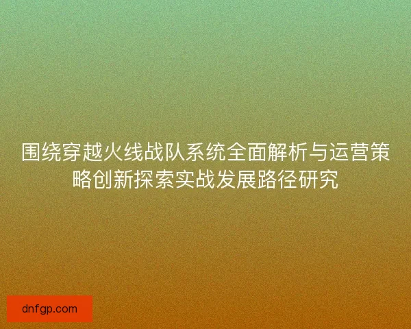 围绕穿越火线战队系统全面解析与运营策略创新探索实战发展路径研究 围绕穿越火线战队系统全面解析与运营策略创新探索实战发展路径研究