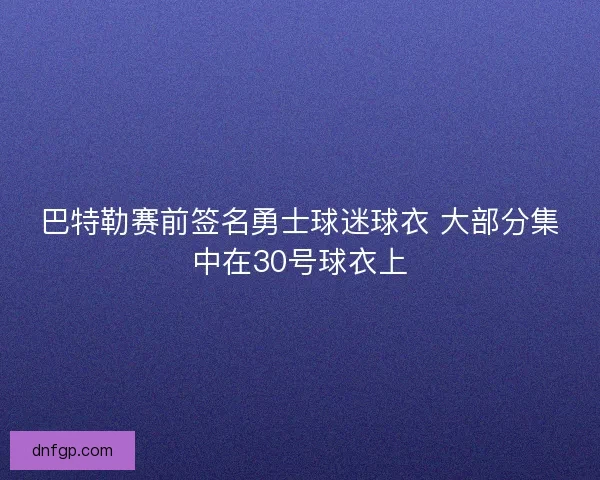 巴特勒赛前签名勇士球迷球衣 大部分集中在30号球衣上 巴特勒赛前签名勇士球迷球衣 大部分集中在30号球衣上