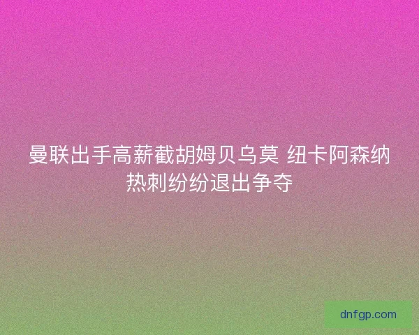 曼联出手高薪截胡姆贝乌莫 纽卡阿森纳热刺纷纷退出争夺
