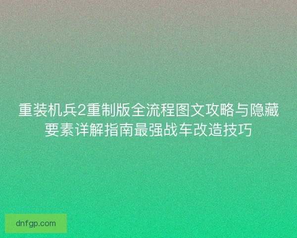 重装机兵2重制版全流程图文攻略与隐藏要素详解指南最强战车改造技巧 重装机兵2重制版全流程图文攻略与隐藏要素详解指南最强战车改造技巧