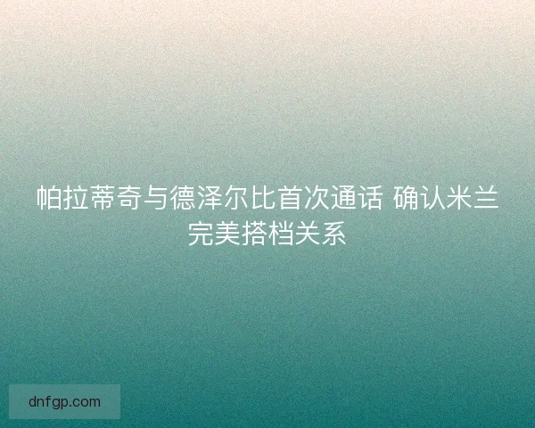 帕拉蒂奇与德泽尔比首次通话 确认米兰完美搭档关系