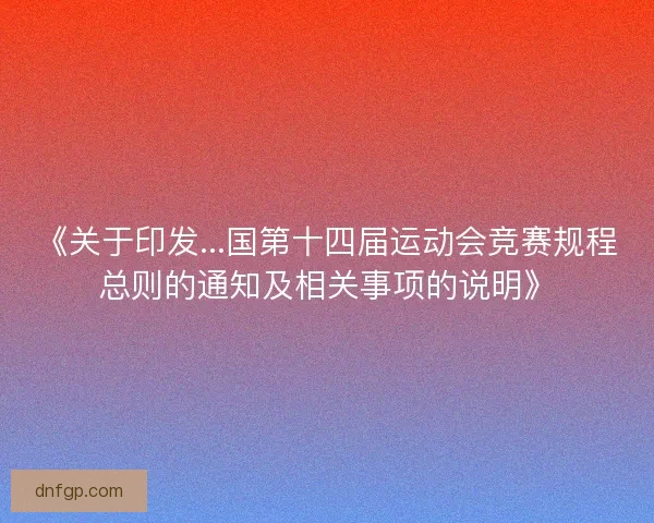 《关于印发...国第十四届运动会竞赛规程总则的通知及相关事项的说明》 《关于印发...国第十四届运动会竞赛规程总则的通知及相关事项的说明》