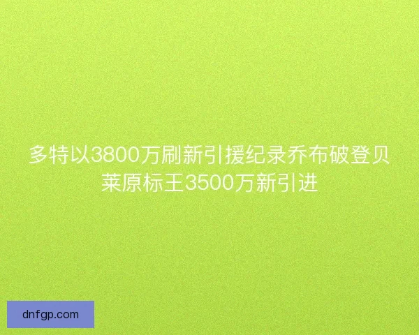 多特以3800万刷新引援纪录乔布破登贝莱原标王3500万新引进 多特以3800万刷新引援纪录乔布破登贝莱原标王3500万新引进